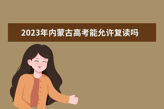 2023年内蒙古高考能允许复读吗 内蒙古2023年高考复读政策如何