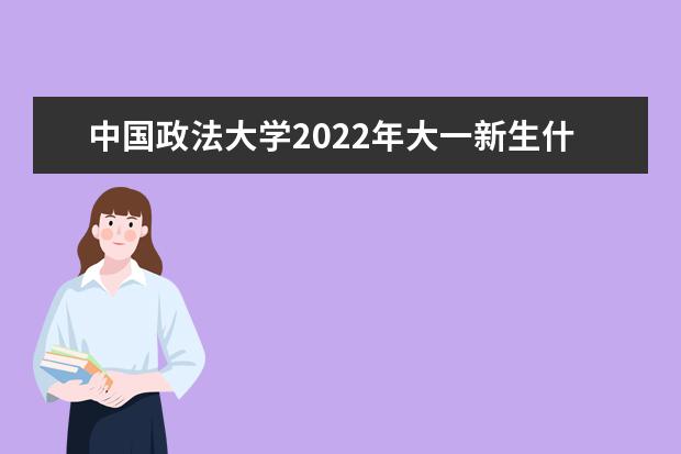 中国政法大学2022年大一新生什么时候开学 大一新生什么时候军训