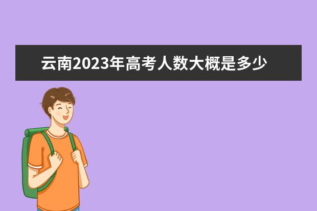 云南2023年高考人数大概是多少人 2023年云南高考人数预测