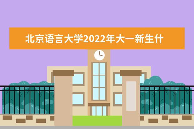 北京语言大学2022年大一新生什么时候开学 大一新生什么时候军训