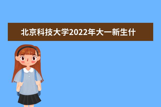 北京科技大学2022年大一新生什么时候开学 大一新生什么时候军训