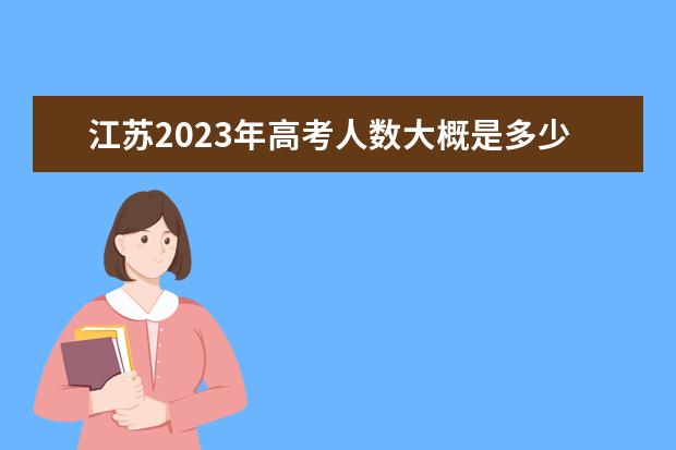 江苏2023年高考人数大概是多少人 2023年江苏高考人数预测