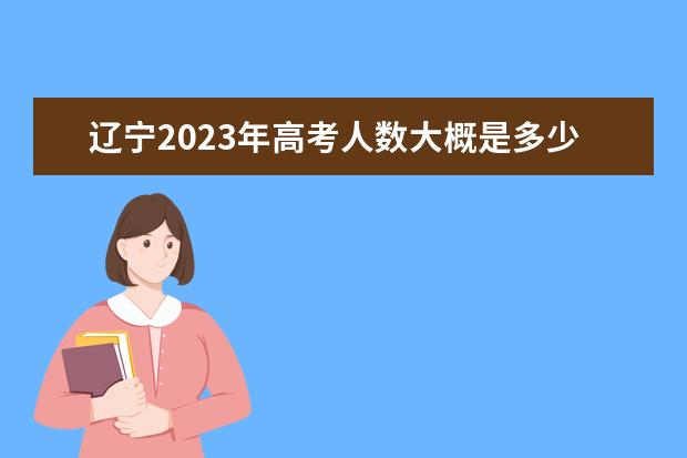 辽宁2023年高考人数大概是多少人 2023年辽宁高考人数预测
