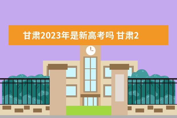 甘肃2023年是新高考吗 甘肃2023年新高考改革方案如何