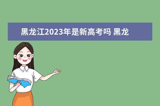 黑龙江2023年是新高考吗 黑龙江2023年新高考改革方案如何