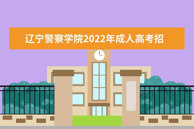 辽宁警察学院2022年成人高考招生简章 辽宁警察学院成人本科怎么报名