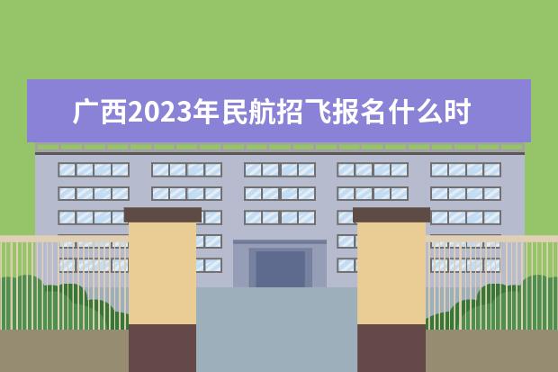 广西2023年民航招飞报名什么时候开始 2023年广西民航招飞怎么报名