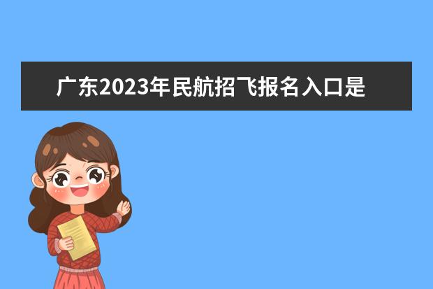 广东2023年民航招飞报名入口是什么 2023年广东民航招飞报名条件有哪些