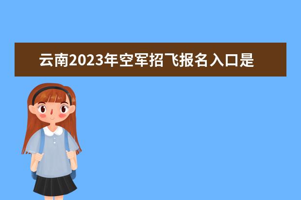 云南2023年空军招飞报名入口是什么 2023年云南空军招飞体检项目有哪些