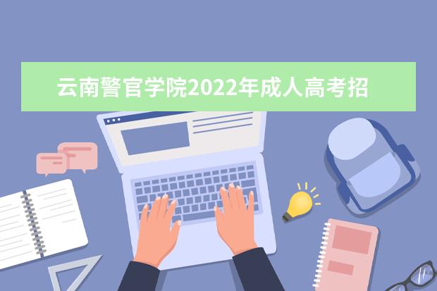云南警官学院2022年成人高考招生简章 云南警官学院成人本科怎么报名