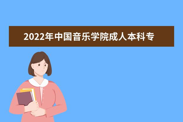 2022年中国音乐学院成人本科专业有哪些 中国音乐学院2022年成人高考录取分数线多少