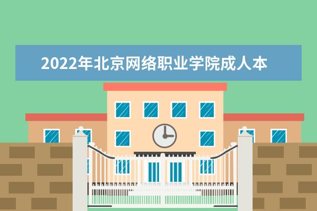 2022年北京网络职业学院成人本科专业有哪些 北京网络职业学院2022年成人高考录取分数线多少
