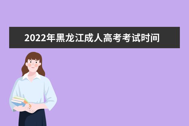 2022年黑龙江成人高考考试时间是什么时候 黑龙江2022成考科目有哪些