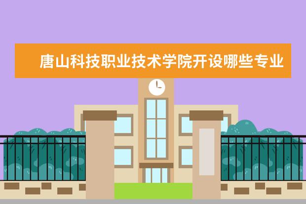 唐山科技职业技术学院开设哪些专业 唐山科技职业技术学院重点学科有哪些