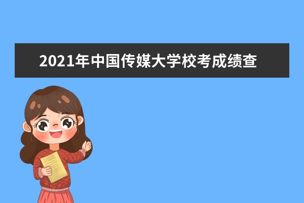 2021年中国传媒大学校考成绩查询时间及入口