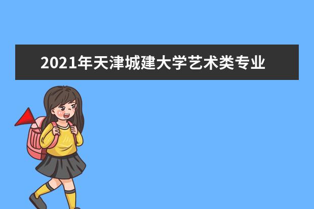 2021年天津城建大学艺术类专业招生简章！