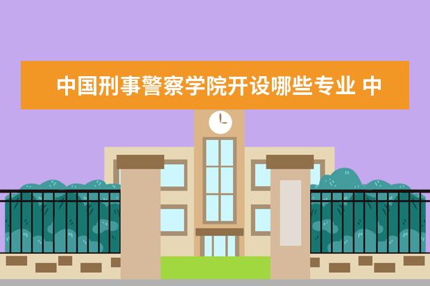 中国刑事警察学院开设哪些专业 中国刑事警察学院重点学科有哪些