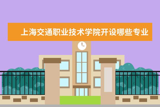 上海交通职业技术学院开设哪些专业 上海交通职业技术学院重点学科有哪些