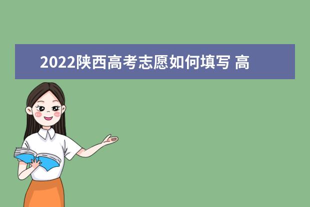 2022陕西高考志愿如何填写 高考志愿填报流程