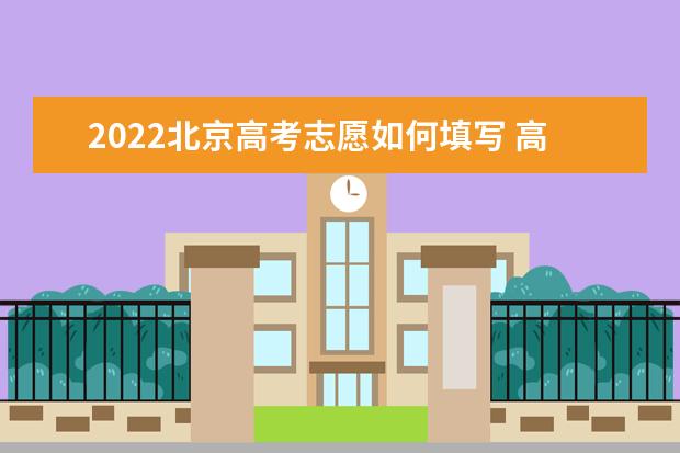 2022北京高考志愿如何填写 高考志愿填报流程