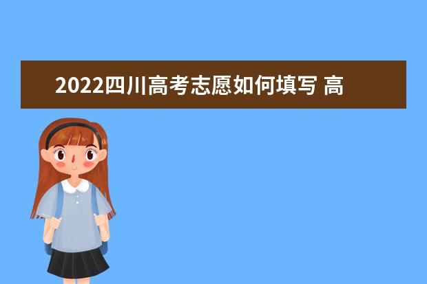 2022四川高考志愿如何填写 高考志愿填报流程