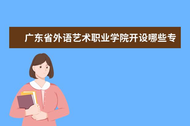 广东省外语艺术职业学院开设哪些专业 广东省外语艺术职业学院重点学科有哪些