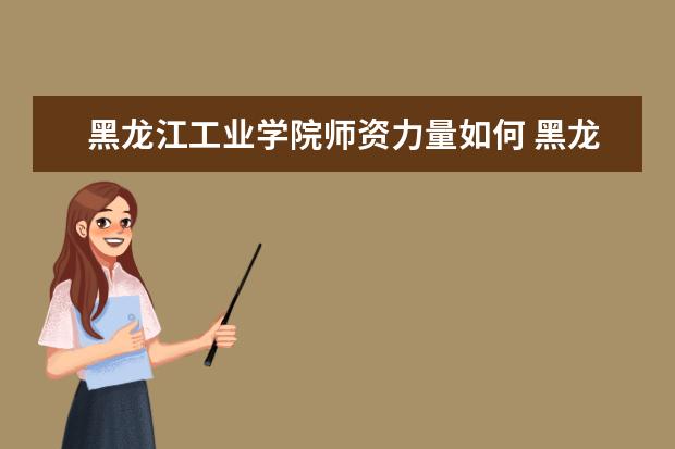 黑龙江工业学院师资力量如何 黑龙江工业学院教师队伍水平好不好