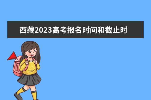 西藏2023高考报名时间和截止时间是多少 2023年西藏高考报名入口官网网址是什么