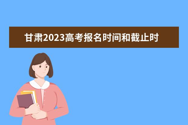 甘肃2023高考报名时间和截止时间是多少 2023年甘肃高考报名入口官网网址是什么