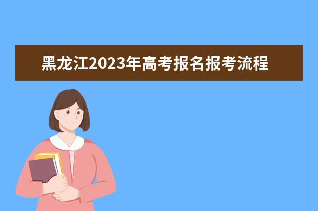 黑龙江2023年高考报名报考流程是什么 2023年黑龙江高考生报名资格怎么填