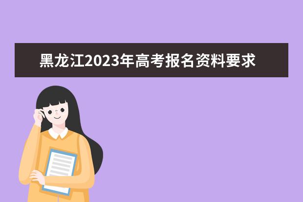 黑龙江2023年高考报名资料要求有哪些 2023年黑龙江高考报名条件怎么样