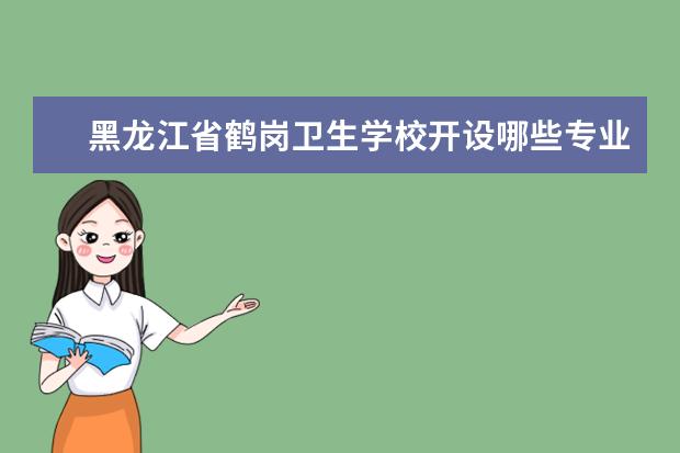 黑龙江省鹤岗卫生学校开设哪些专业 黑龙江省鹤岗卫生学校重点学科有哪些