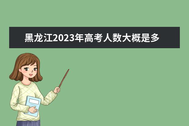 黑龙江2023年高考人数大概是多少人 2023年黑龙江高考人数预测