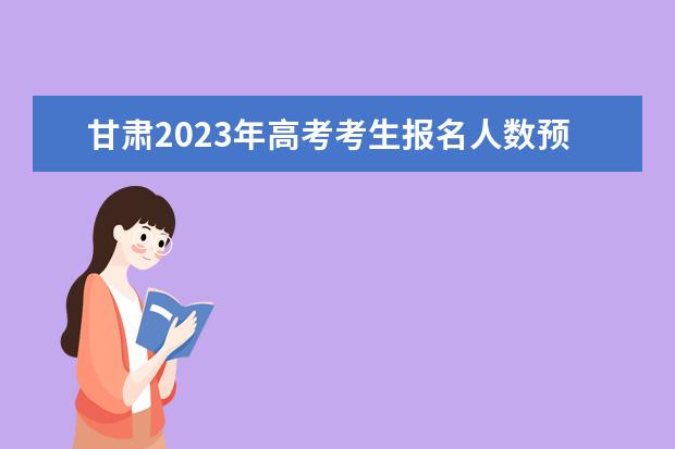 甘肃2023年高考考生报名人数预估大概有多少 2023年甘肃高考报名身份证有效期是多久