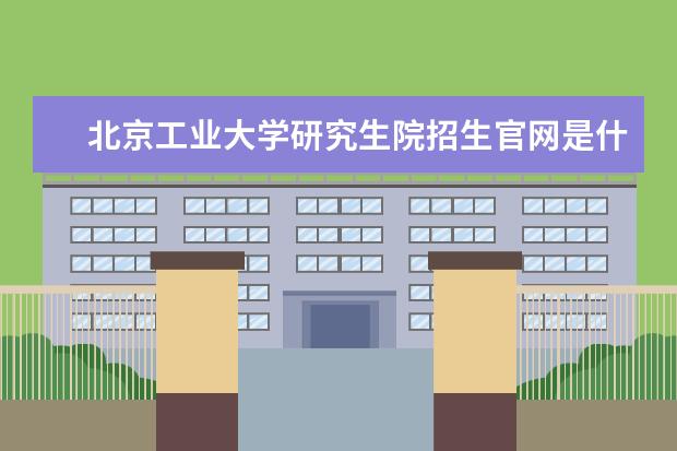 北京工业大学研究生院招生官网是什么 北京工业大学研究生院电话联系方式是多少