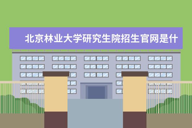 北京林业大学研究生院招生官网是什么 北京林业大学研究生院电话联系方式是多少