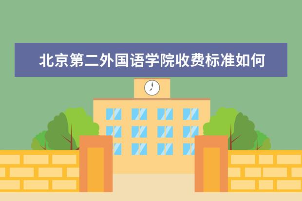 北京第二外国语学院收费标准如何 北京第二外国语学院学费多少
