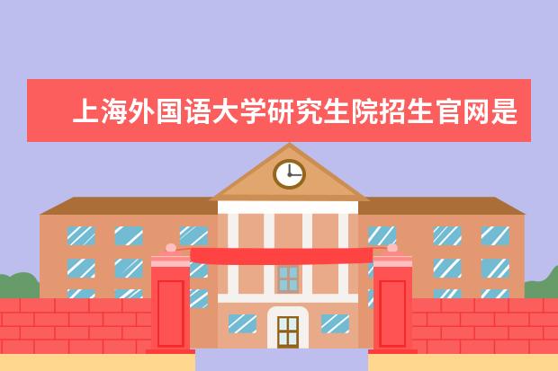 上海外国语大学研究生院招生官网是什么 上海外国语大学研究生院电话联系方式是多少
