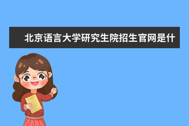 北京语言大学研究生院招生官网是什么 北京语言大学研究生院电话联系方式是多少