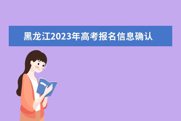 黑龙江2023年高考报名信息确认表在哪填 2023年黑龙江高考报名信息确认表怎么下载打印