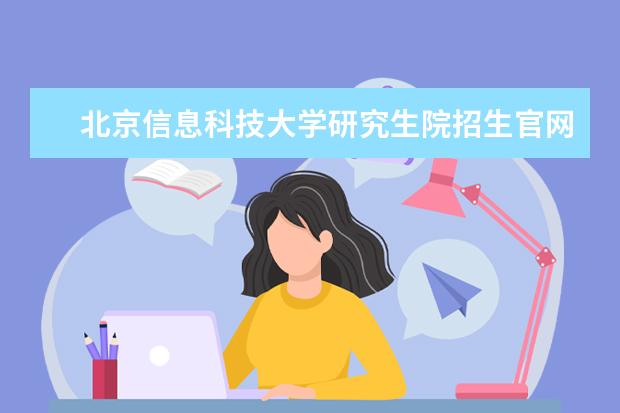北京信息科技大学研究生院招生官网是什么 北京信息科技大学研究生院电话联系方式是多少