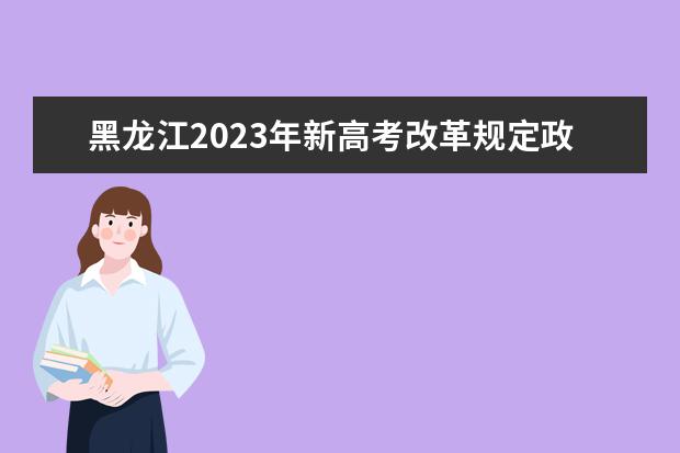 黑龙江2023年新高考改革规定政策有什么变化 2023黑龙江高考改革方案