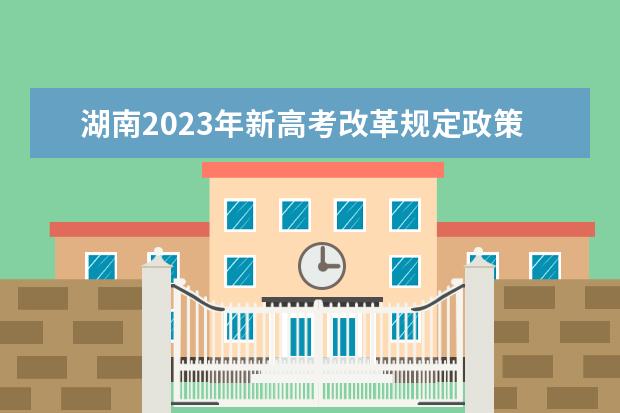 湖南2023年新高考改革规定政策有什么变化 2023湖南高考改革方案