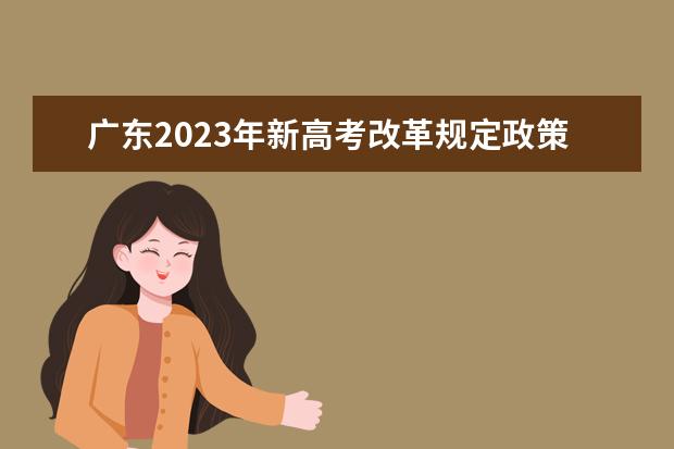 广东2023年新高考改革规定政策有什么变化 2023广东高考改革方案
