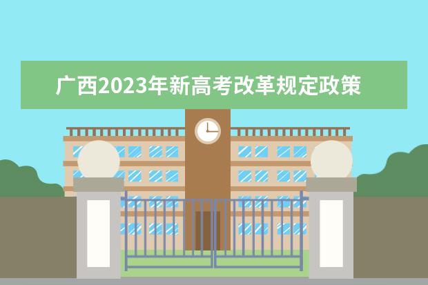 广西2023年新高考改革规定政策有什么变化 2023广西高考改革方案
