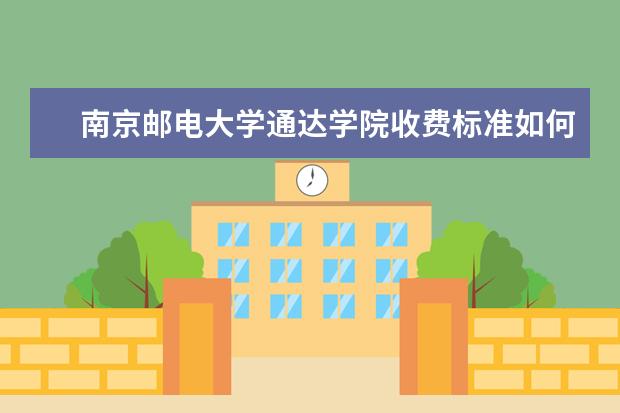 南京邮电大学通达学院收费标准如何 南京邮电大学通达学院学费多少