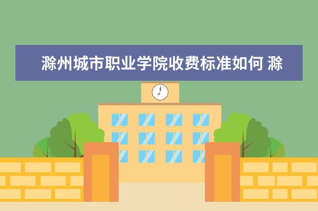滁州城市职业学院收费标准如何 滁州城市职业学院学费多少