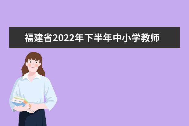 福建省2022年下半年中小学教师资格考试（笔试）考生须知