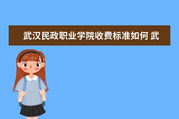 武汉民政职业学院收费标准如何 武汉民政职业学院学费多少
