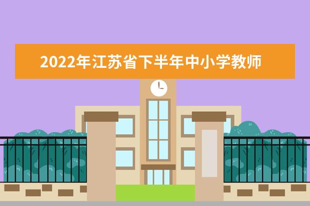 2022年江苏省下半年中小学教师资格考试笔试考前提醒